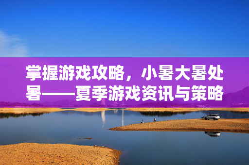 掌握游戏攻略，小暑大暑处暑——夏季游戏资讯与策略