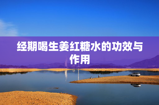经期喝生姜红糖水的功效与作用