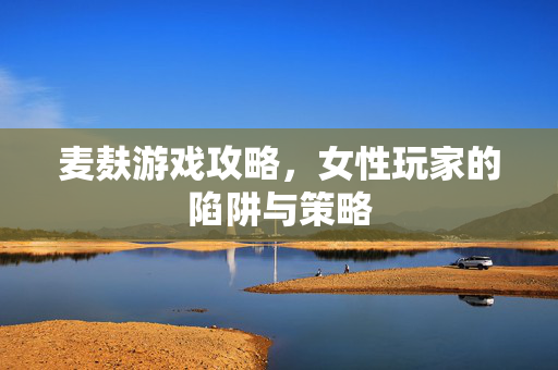 麦麸游戏攻略，女性玩家的陷阱与策略
