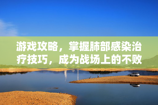 游戏攻略，掌握肺部感染治疗技巧，成为战场上的不败英雄