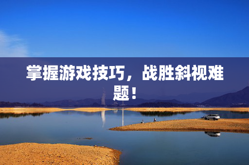 掌握游戏技巧，战胜斜视难题！