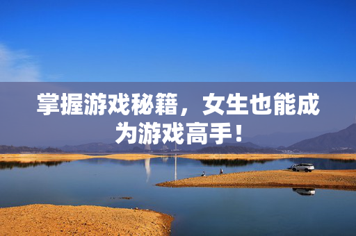 掌握游戏秘籍，女生也能成为游戏高手！