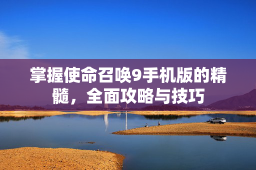 掌握使命召唤9手机版的精髓，全面攻略与技巧