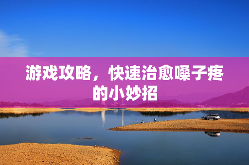 游戏攻略，快速治愈嗓子疼的小妙招