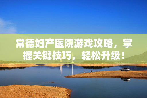 常德妇产医院游戏攻略，掌握关键技巧，轻松升级！