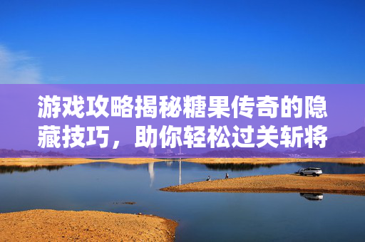 游戏攻略揭秘糖果传奇的隐藏技巧，助你轻松过关斩将！