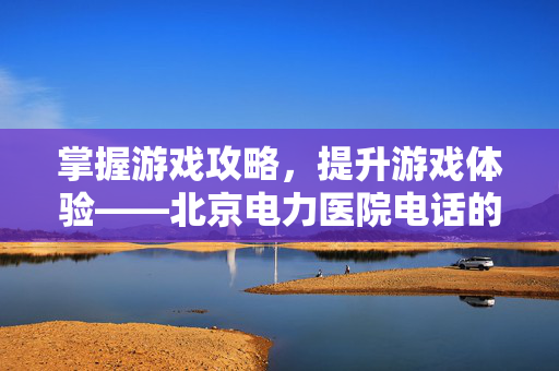 掌握游戏攻略，提升游戏体验——北京电力医院电话的实用指南