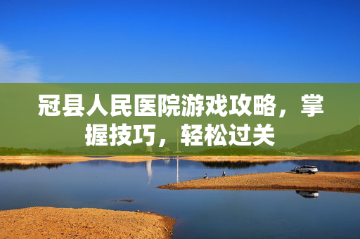 冠县人民医院游戏攻略，掌握技巧，轻松过关