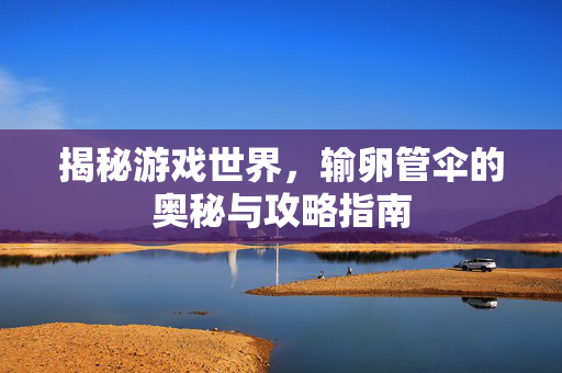揭秘游戏世界，输卵管伞的奥秘与攻略指南