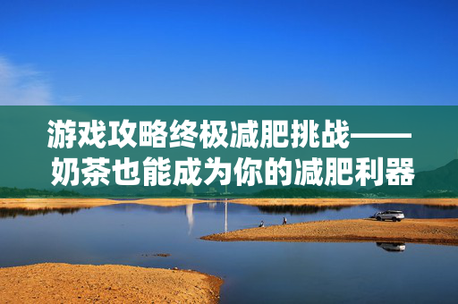 游戏攻略终极减肥挑战—— 奶茶也能成为你的减肥利器！