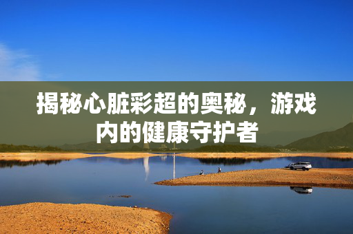 揭秘心脏彩超的奥秘，游戏内的健康守护者