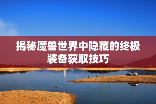 揭秘魔兽世界中隐藏的终极装备获取技巧