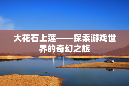 大花石上莲——探索游戏世界的奇幻之旅