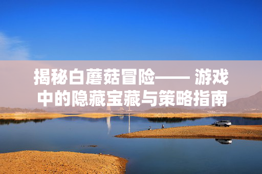 揭秘白蘑菇冒险—— 游戏中的隐藏宝藏与策略指南