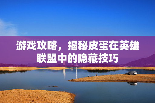 游戏攻略，揭秘皮蛋在英雄联盟中的隐藏技巧