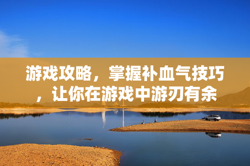 游戏攻略，掌握补血气技巧，让你在游戏中游刃有余