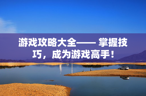 游戏攻略大全—— 掌握技巧，成为游戏高手！