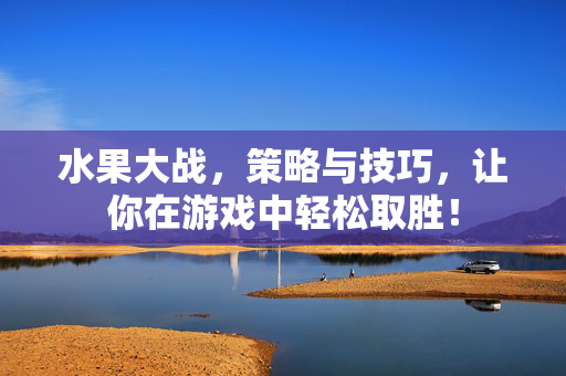 水果大战，策略与技巧，让你在游戏中轻松取胜！
