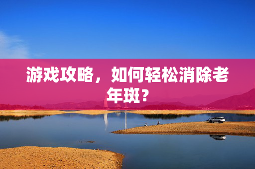 游戏攻略,如何轻松消除老年斑? 游戏攻略,如何轻松消除老年斑?