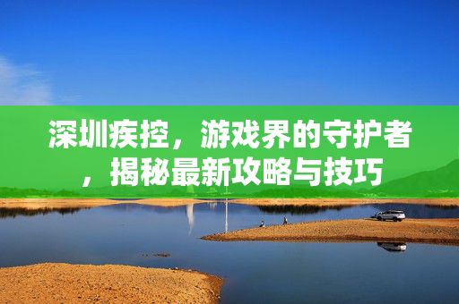 深圳疾控，游戏界的守护者，揭秘最新攻略与技巧