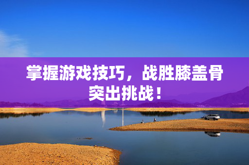 掌握游戏技巧，战胜膝盖骨突出挑战！