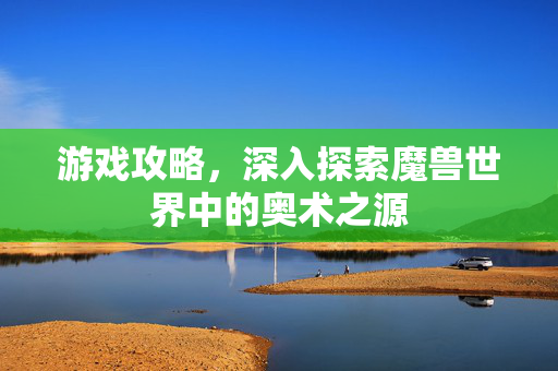 游戏攻略，深入探索魔兽世界中的奥术之源