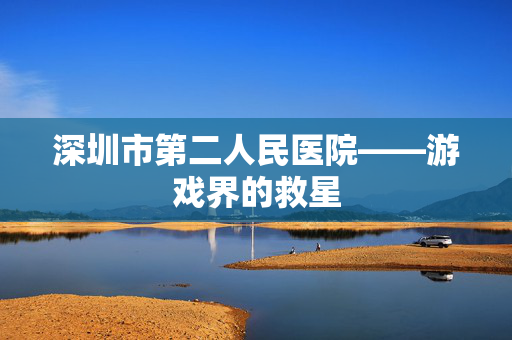 深圳市第二人民医院——游戏界的救星