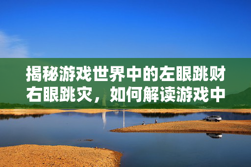 揭秘游戏世界中的左眼跳财右眼跳灾，如何解读游戏中的幸运与厄运？