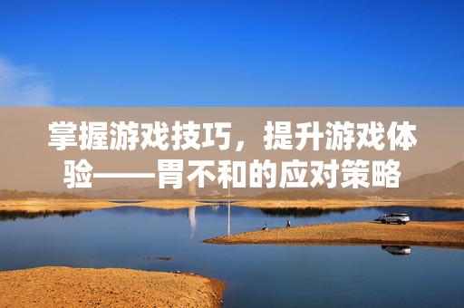 掌握游戏技巧，提升游戏体验——胃不和的应对策略