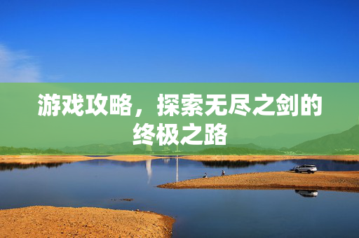 游戏攻略，探索无尽之剑的终极之路