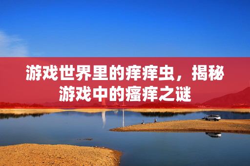 游戏世界里的痒痒虫，揭秘游戏中的瘙痒之谜