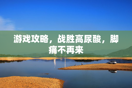 游戏攻略，战胜高尿酸，脚痛不再来