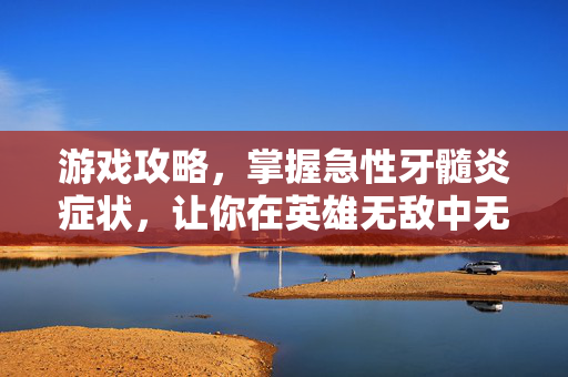 游戏攻略，掌握急性牙髓炎症状，让你在英雄无敌中无往不胜
