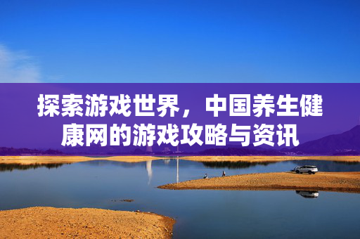 探索游戏世界，中国养生健康网的游戏攻略与资讯