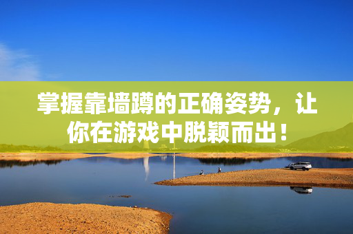 掌握靠墙蹲的正确姿势，让你在游戏中脱颖而出！