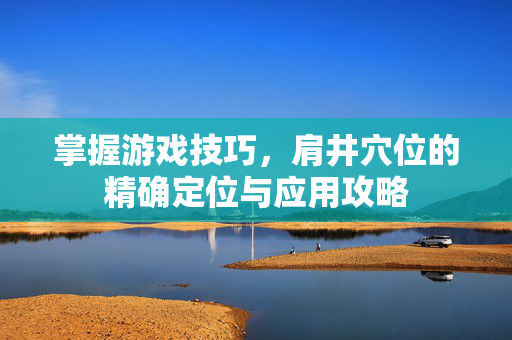 掌握游戏技巧，肩井穴位的精确定位与应用攻略