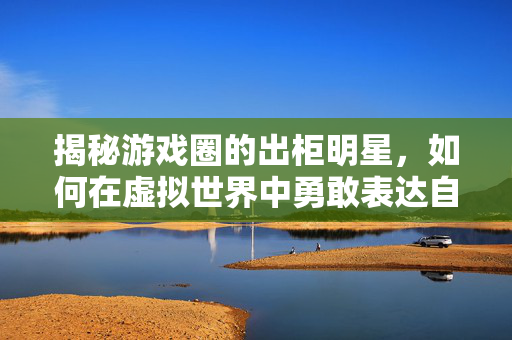 揭秘游戏圈的出柜明星，如何在虚拟世界中勇敢表达自我