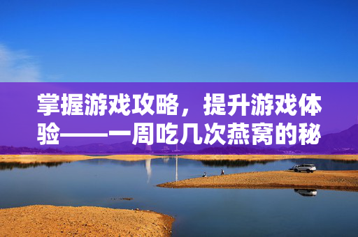 掌握游戏攻略，提升游戏体验——一周吃几次燕窝的秘诀