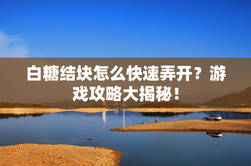 白糖结块怎么快速弄开？游戏攻略大揭秘！