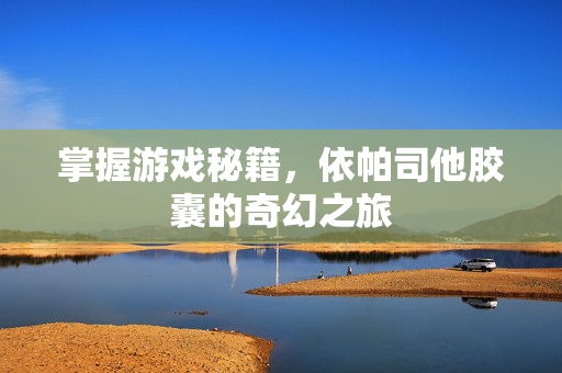 掌握游戏秘籍，依帕司他胶囊的奇幻之旅