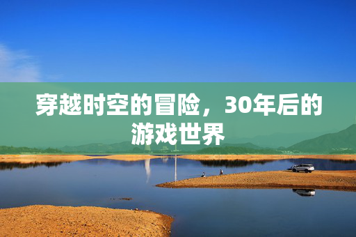 穿越时空的冒险，30年后的游戏世界