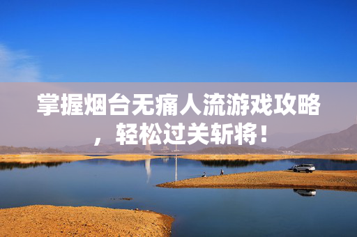 掌握烟台无痛人流游戏攻略，轻松过关斩将！