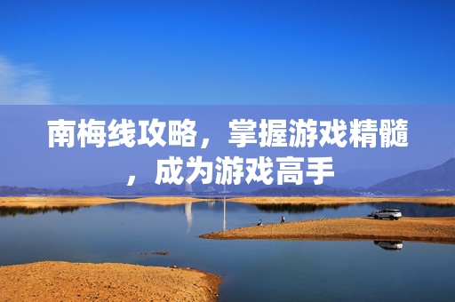 南梅线攻略，掌握游戏精髓，成为游戏高手