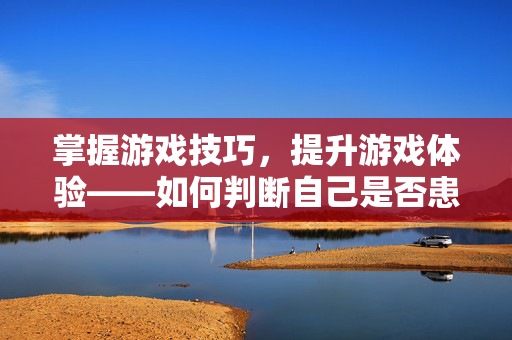 掌握游戏技巧，提升游戏体验——如何判断自己是否患有前列腺炎？