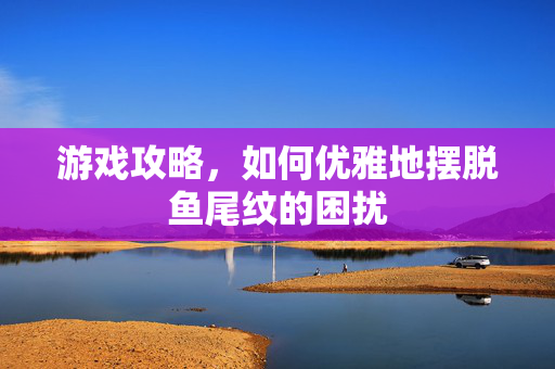游戏攻略，如何优雅地摆脱鱼尾纹的困扰