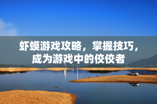 虾蟆游戏攻略，掌握技巧，成为游戏中的佼佼者