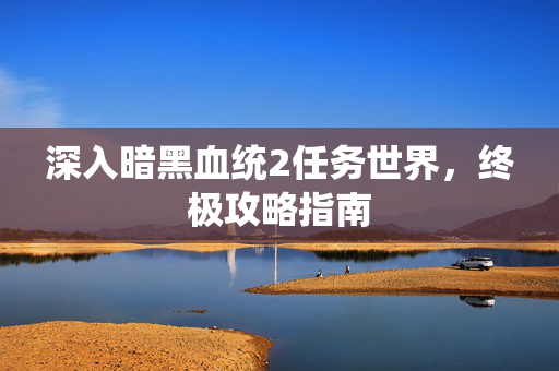 深入暗黑血统2任务世界，终极攻略指南