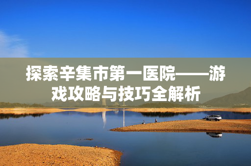 探索辛集市第一医院——游戏攻略与技巧全解析