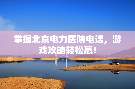掌握北京电力医院电话，游戏攻略轻松赢！