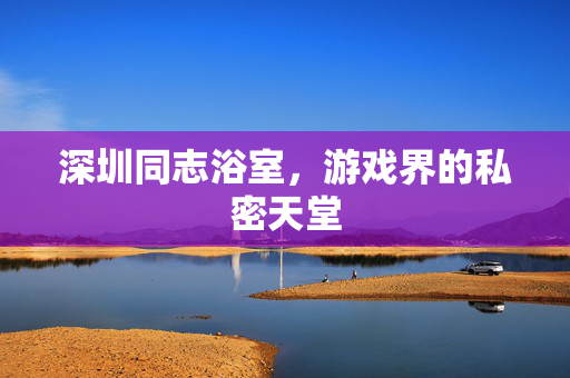 深圳同志浴室，游戏界的私密天堂